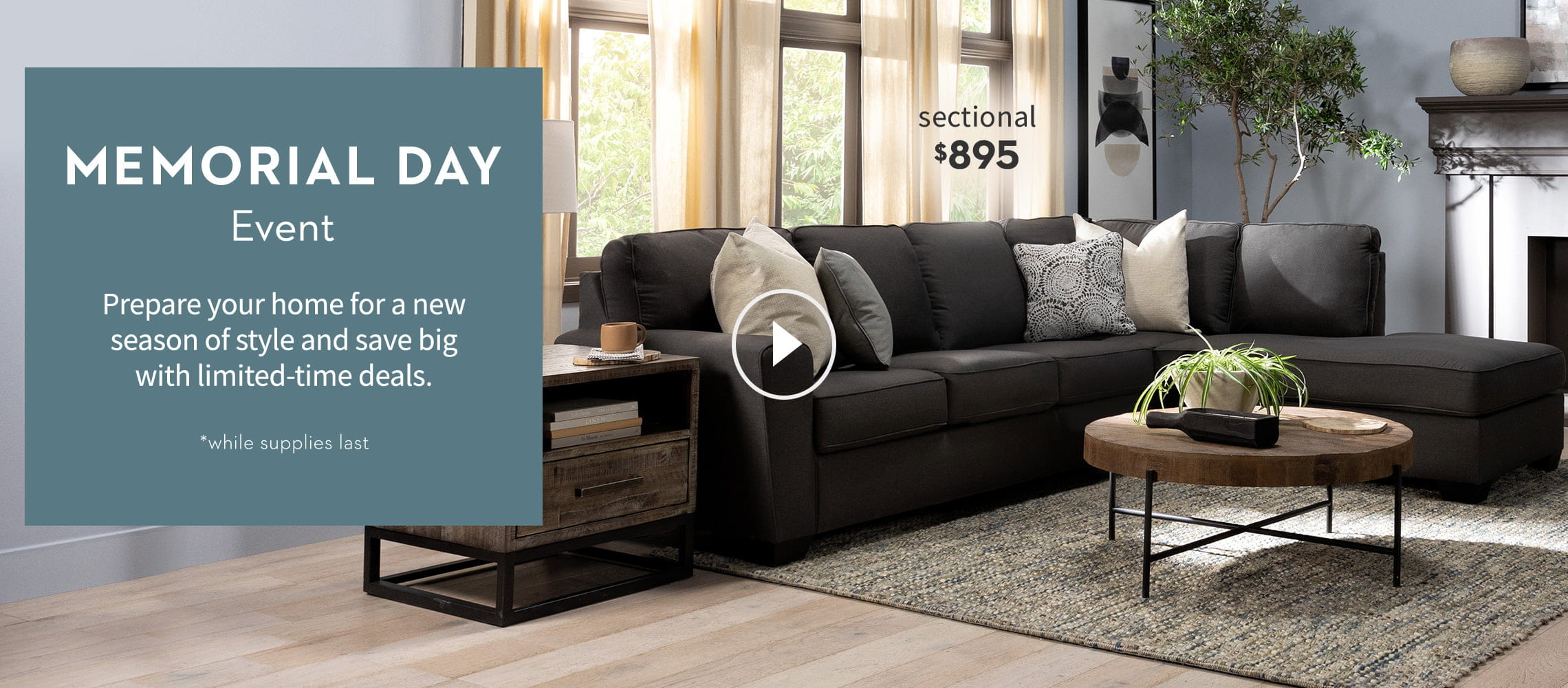 Memorial Day Event. Prepare your home for a new season of style and save big with limited-time deals. *while supplies last