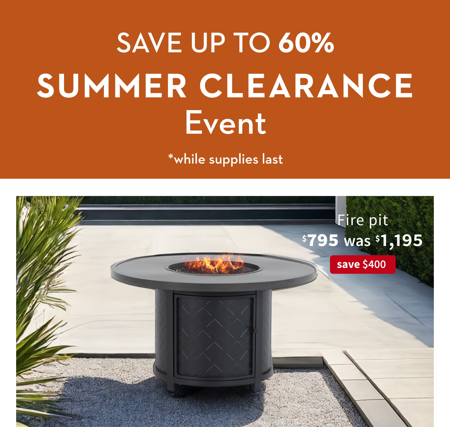 Save up to 60%. Summer Clearance Event *while supplies last. Firepit. $795 was $1,195. Save $400.